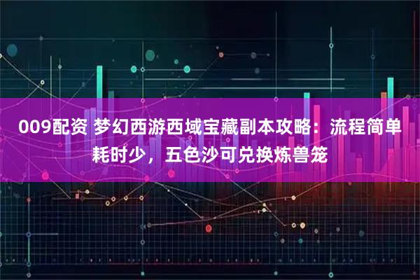 009配资 梦幻西游西域宝藏副本攻略：流程简单耗时少，五色沙可兑换炼兽笼