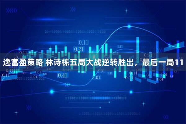 逸富盈策略 林诗栋五局大战逆转胜出，最后一局11