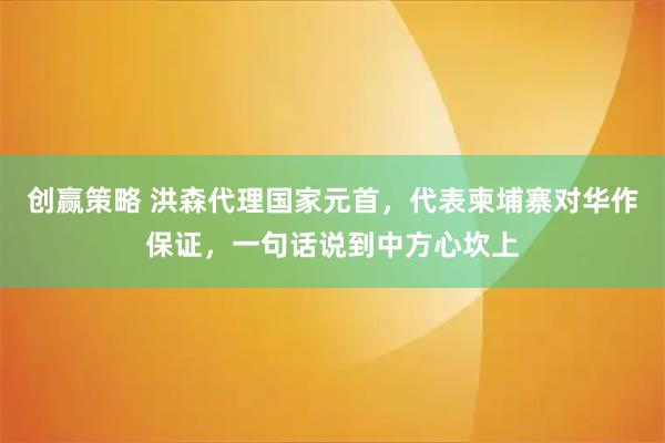 创赢策略 洪森代理国家元首，代表柬埔寨对华作保证，一句话说到中方心坎上