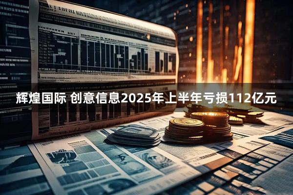 辉煌国际 创意信息2025年上半年亏损112亿元