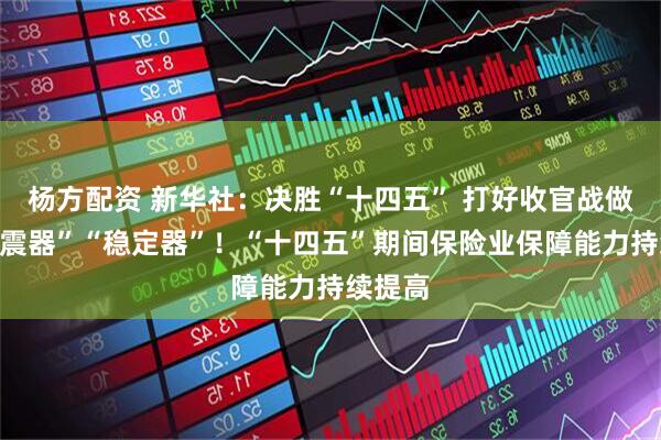 杨方配资 新华社：决胜“十四五” 打好收官战做好“减震器”“稳定器”！“十四五”期间保险业保障能力持续提高