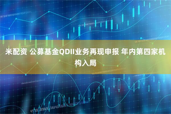 米配资 公募基金QDII业务再现申报 年内第四家机构入局
