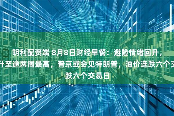 明利配资端 8月8日财经早餐：避险情绪回升，金价升至逾两周最高，普京或会见特朗普，油价连跌六个交易日