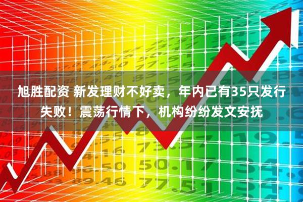 旭胜配资 新发理财不好卖，年内已有35只发行失败！震荡行情下，机构纷纷发文安抚
