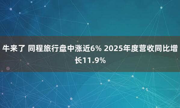 牛来了 同程旅行盘中涨近6% 2025年度营收同比增长11.9%