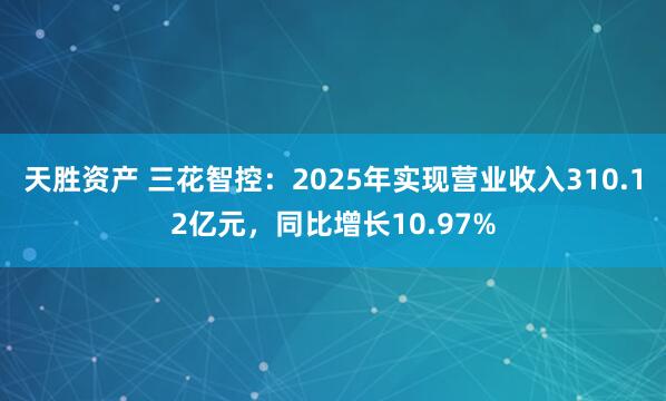 天胜资产 三花智控：2025年实现营业收入310.12亿元，同比增长10.97%