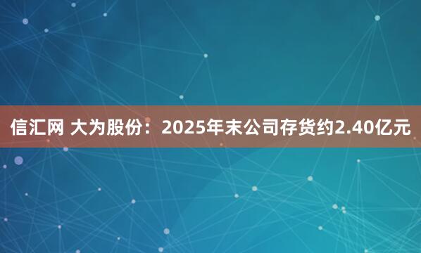 信汇网 大为股份：2025年末公司存货约2.40亿元