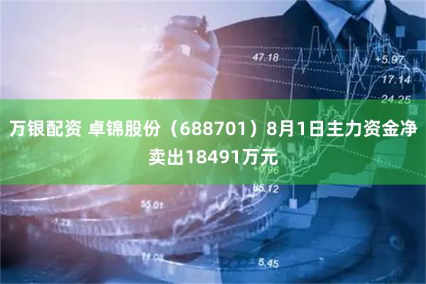 万银配资 卓锦股份（688701）8月1日主力资金净卖出18491万元