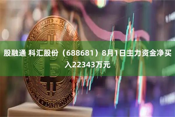 股融通 科汇股份（688681）8月1日主力资金净买入22343万元