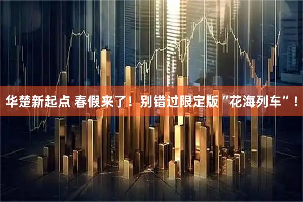 华楚新起点 春假来了！别错过限定版“花海列车”！