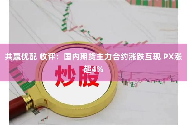 共赢优配 收评：国内期货主力合约涨跌互现 PX涨超4%